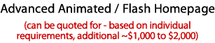 Advanced Animated / Flash Homepage (can be quoted for - based on individual requirements, additional ~$1,000 to $2,000)